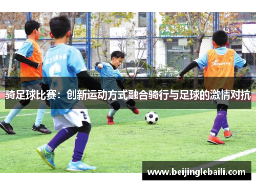 骑足球比赛:创新运动方式融合骑行与足球的激情对抗 骑足球比赛:创新运动方式融合骑行与足球的激情对抗
